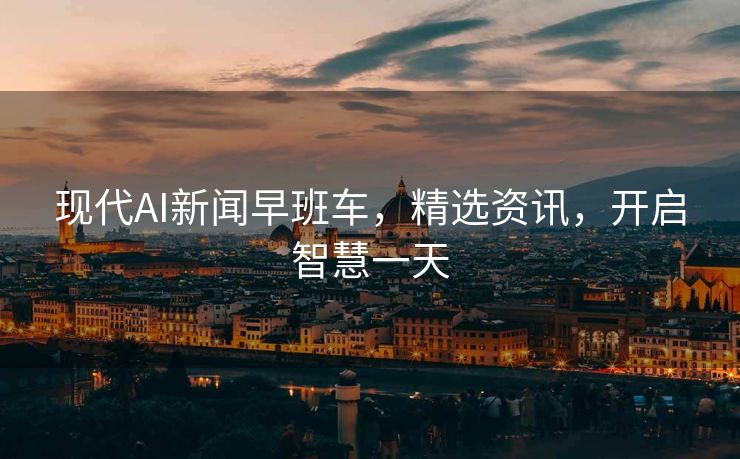 现代AI新闻早班车，精选资讯，开启智慧一天
