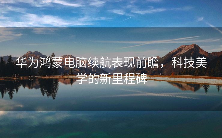 华为鸿蒙电脑续航表现前瞻，科技美学的新里程碑
