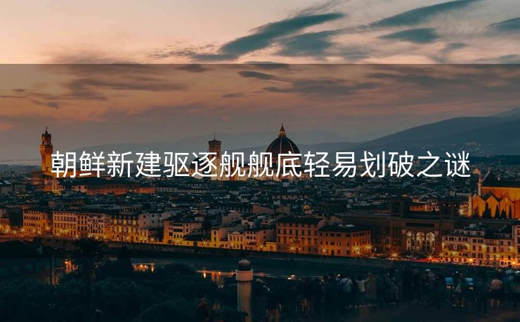 朝鲜新建驱逐舰舰底轻易划破之谜