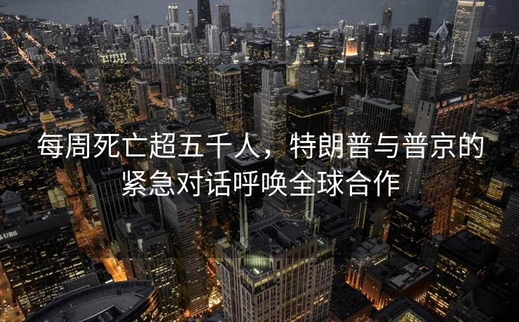 每周死亡超五千人，特朗普与普京的紧急对话呼唤全球合作