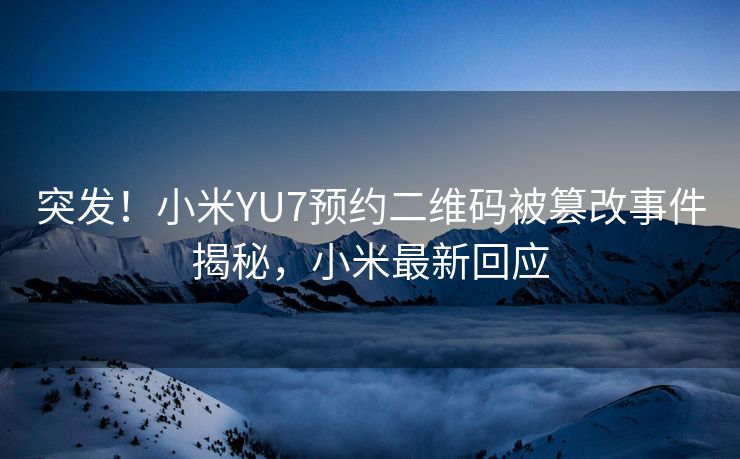突发！小米YU7预约二维码被篡改事件揭秘，小米最新回应