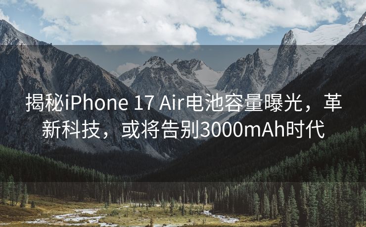 揭秘iPhone 17 Air电池容量曝光，革新科技，或将告别3000mAh时代