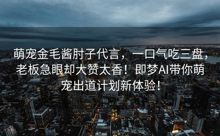 萌宠金毛酱肘子代言，一口气吃三盘，老板急眼却大赞太香！即梦AI带你萌宠出道计划新体验！