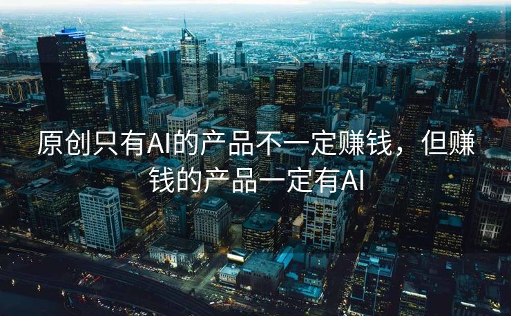 原创只有AI的产品不一定赚钱，但赚钱的产品一定有AI