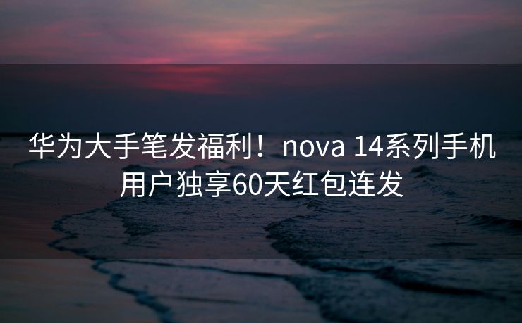 华为大手笔发福利！nova 14系列手机用户独享60天红包连发