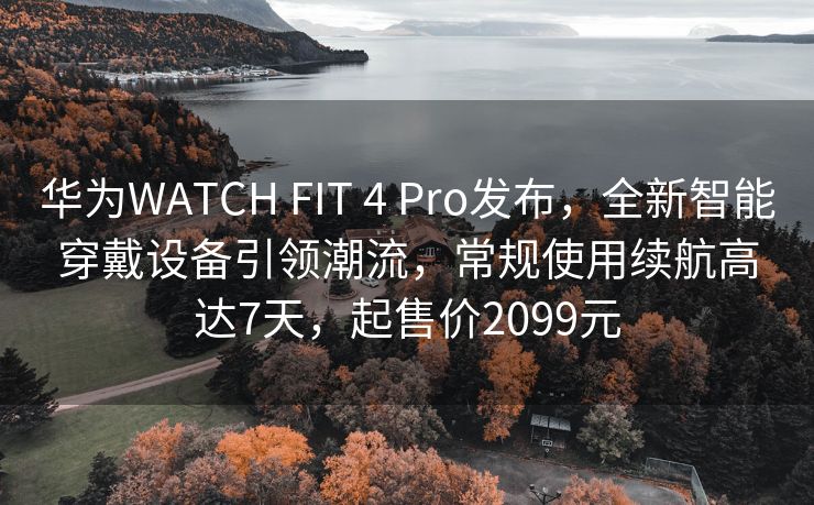华为WATCH FIT 4 Pro发布，全新智能穿戴设备引领潮流，常规使用续航高达7天，起售价2099元