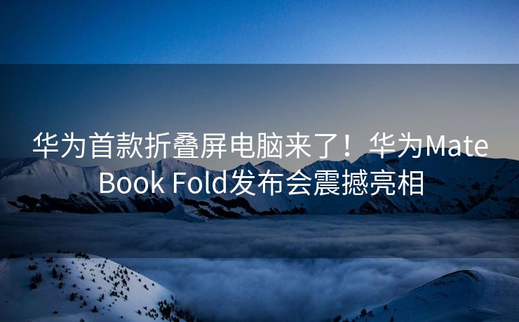 华为首款折叠屏电脑来了！华为MateBook Fold发布会震撼亮相