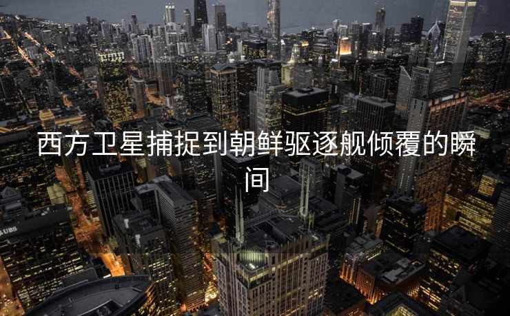西方卫星捕捉到朝鲜驱逐舰倾覆的瞬间