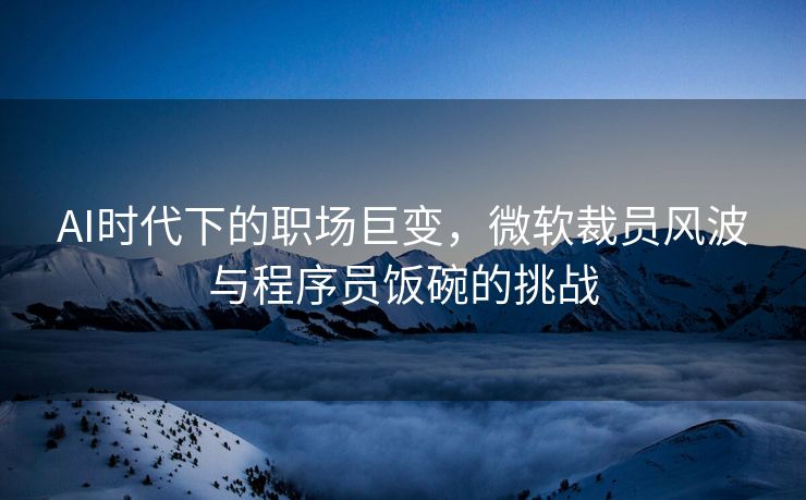 AI时代下的职场巨变，微软裁员风波与程序员饭碗的挑战