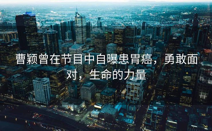 曹颖曾在节目中自曝患胃癌，勇敢面对，生命的力量