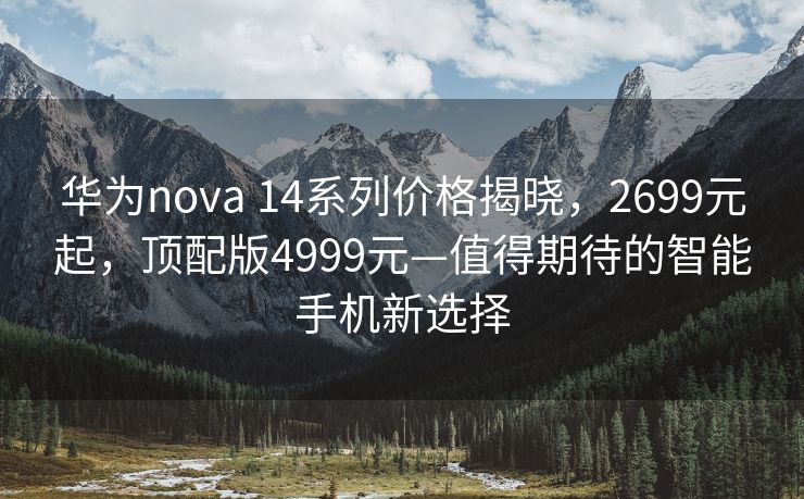 华为nova 14系列价格揭晓，2699元起，顶配版4999元—值得期待的智能手机新选择