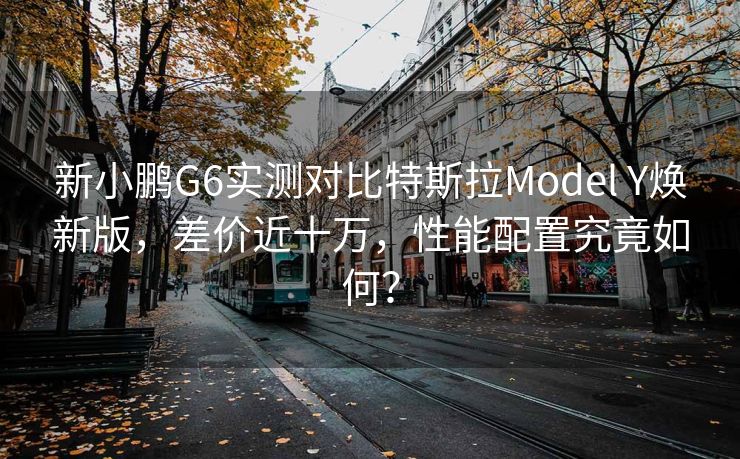新小鹏G6实测对比特斯拉Model Y焕新版，差价近十万，性能配置究竟如何？