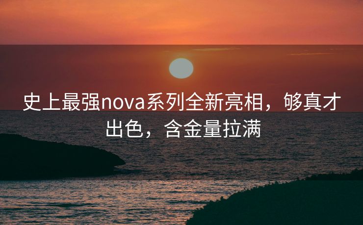 史上最强nova系列全新亮相，够真才出色，含金量拉满