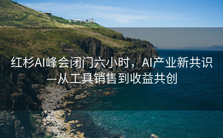 红杉AI峰会闭门六小时，AI产业新共识—从工具销售到收益共创