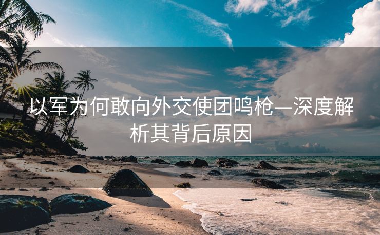 以军为何敢向外交使团鸣枪—深度解析其背后原因