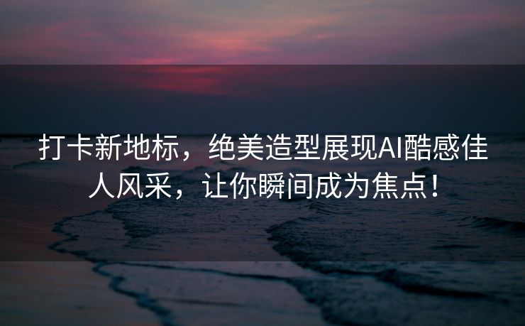 打卡新地标，绝美造型展现AI酷感佳人风采，让你瞬间成为焦点！