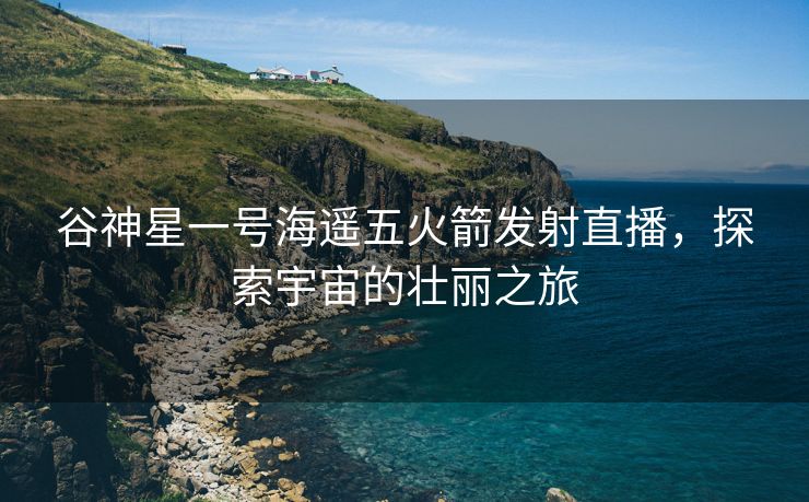 谷神星一号海遥五火箭发射直播，探索宇宙的壮丽之旅