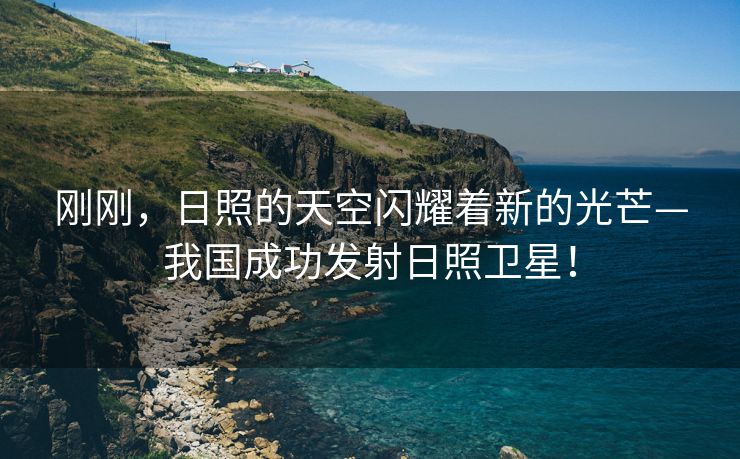 刚刚，日照的天空闪耀着新的光芒—我国成功发射日照卫星！