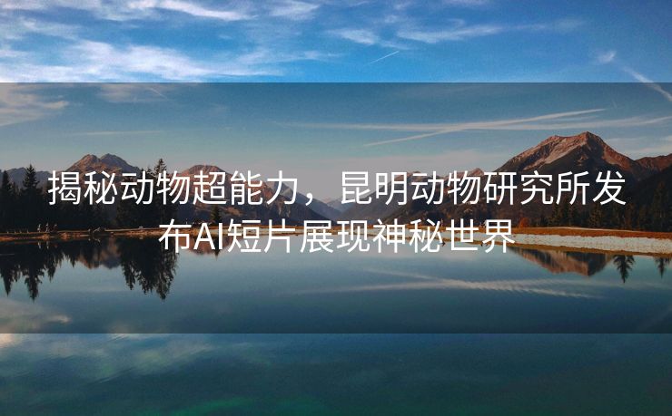揭秘动物超能力，昆明动物研究所发布AI短片展现神秘世界