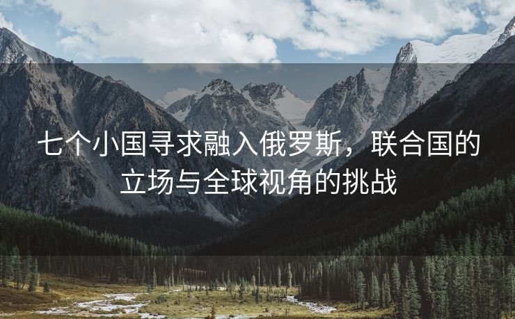 七个小国寻求融入俄罗斯，联合国的立场与全球视角的挑战