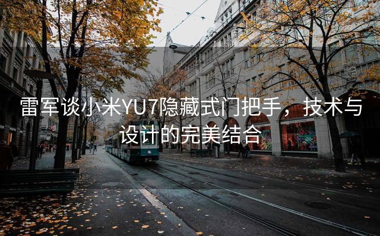 雷军谈小米YU7隐藏式门把手，技术与设计的完美结合