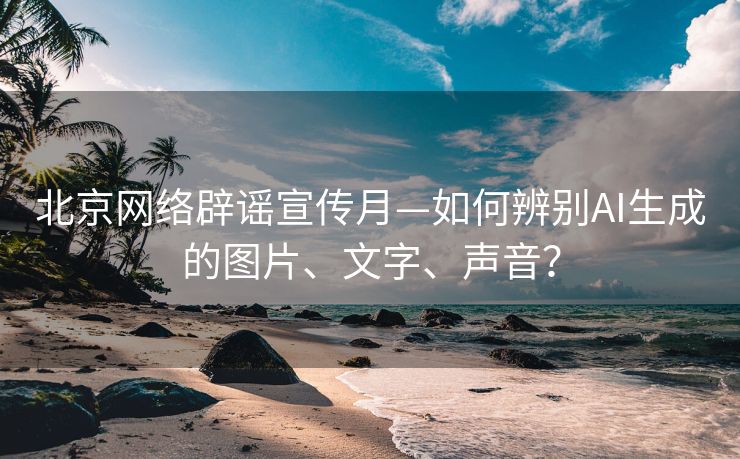 北京网络辟谣宣传月—如何辨别AI生成的图片、文字、声音？