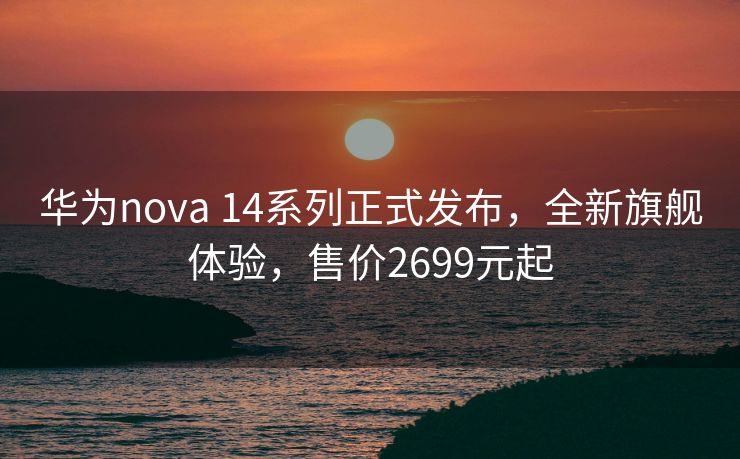 华为nova 14系列正式发布，全新旗舰体验，售价2699元起