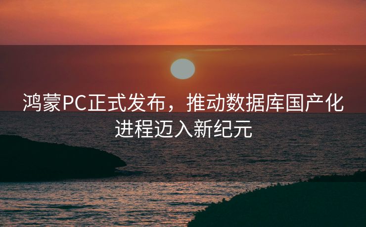 鸿蒙PC正式发布，推动数据库国产化进程迈入新纪元
