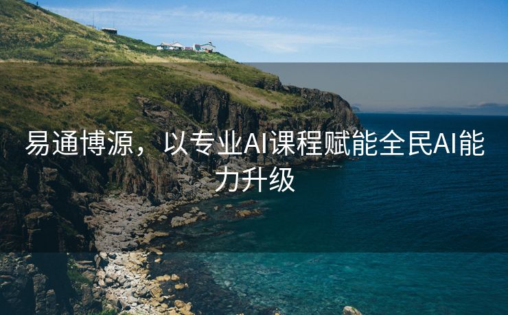 易通博源，以专业AI课程赋能全民AI能力升级