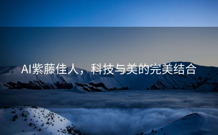 AI紫藤佳人，科技与美的完美结合