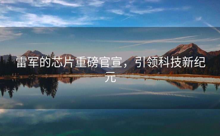 雷军的芯片重磅官宣，引领科技新纪元