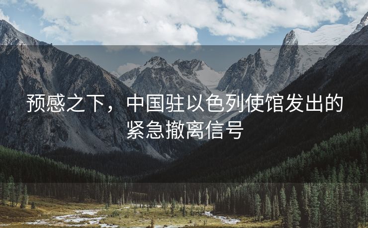 预感之下，中国驻以色列使馆发出的紧急撤离信号