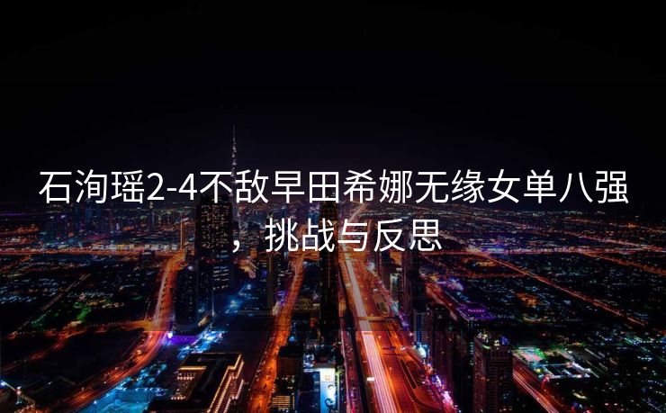 石洵瑶2-4不敌早田希娜无缘女单八强，挑战与反思