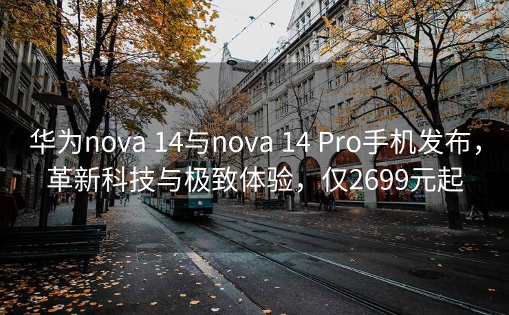 华为nova 14与nova 14 Pro手机发布，革新科技与极致体验，仅2699元起