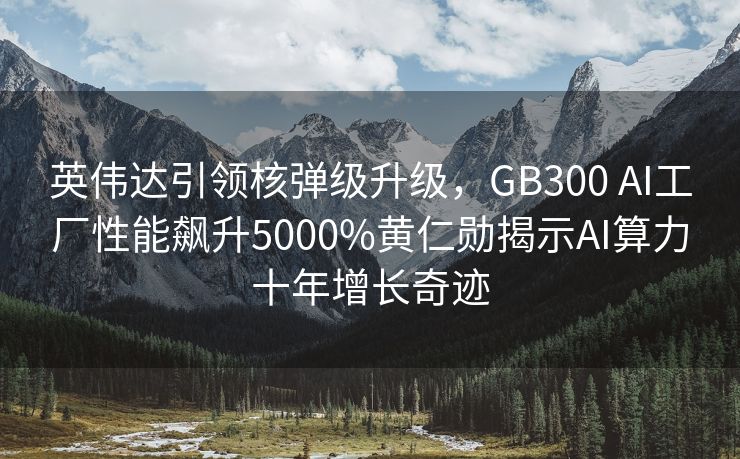 英伟达引领核弹级升级，GB300 AI工厂性能飙升5000%黄仁勋揭示AI算力十年增长奇迹
