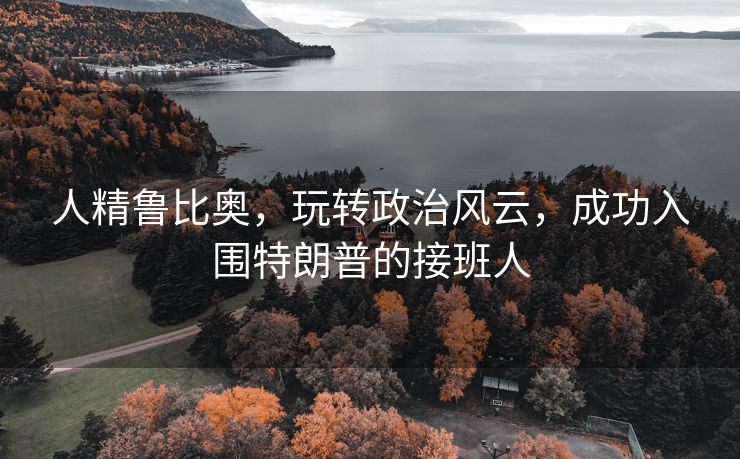 人精鲁比奥，玩转政治风云，成功入围特朗普的接班人