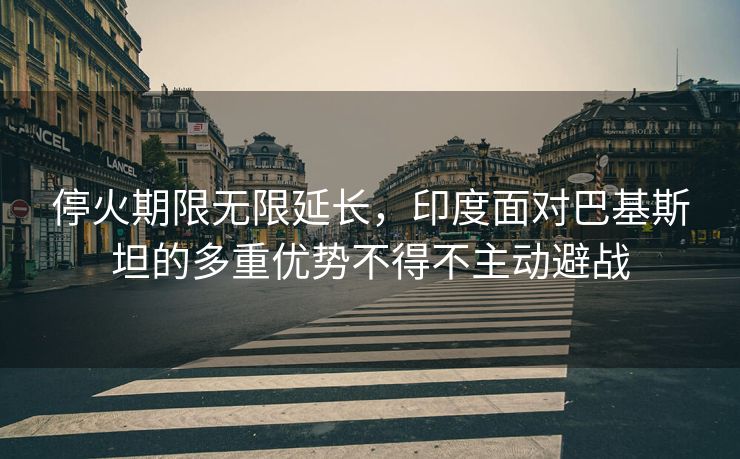 停火期限无限延长，印度面对巴基斯坦的多重优势不得不主动避战