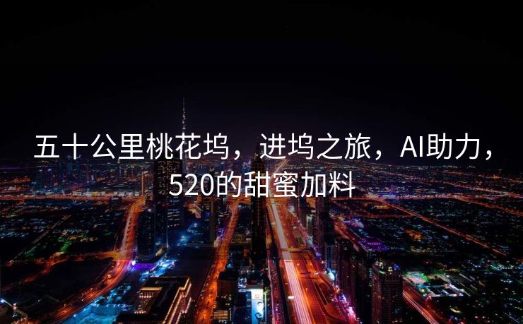 五十公里桃花坞，进坞之旅，AI助力，520的甜蜜加料