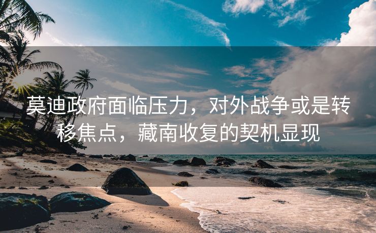 莫迪政府面临压力，对外战争或是转移焦点，藏南收复的契机显现