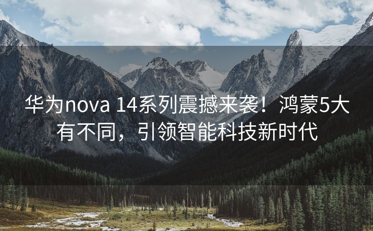 华为nova 14系列震撼来袭！鸿蒙5大有不同，引领智能科技新时代