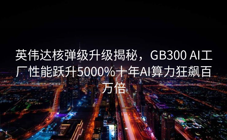 英伟达核弹级升级揭秘，GB300 AI工厂性能跃升5000%十年AI算力狂飙百万倍