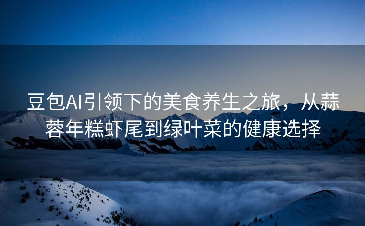 豆包AI引领下的美食养生之旅，从蒜蓉年糕虾尾到绿叶菜的健康选择