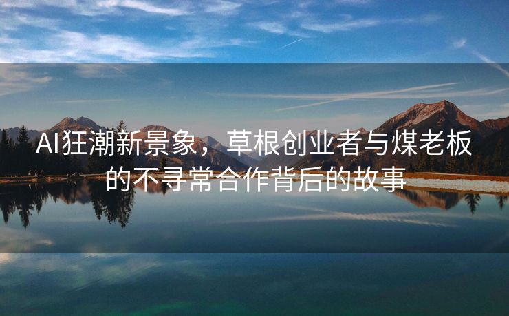 AI狂潮新景象，草根创业者与煤老板的不寻常合作背后的故事