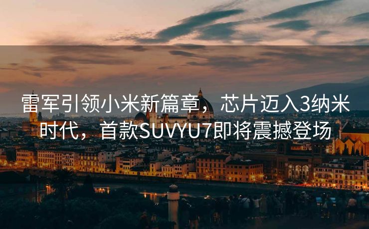 雷军引领小米新篇章，芯片迈入3纳米时代，首款SUVYU7即将震撼登场