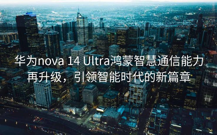 华为nova 14 Ultra鸿蒙智慧通信能力再升级，引领智能时代的新篇章