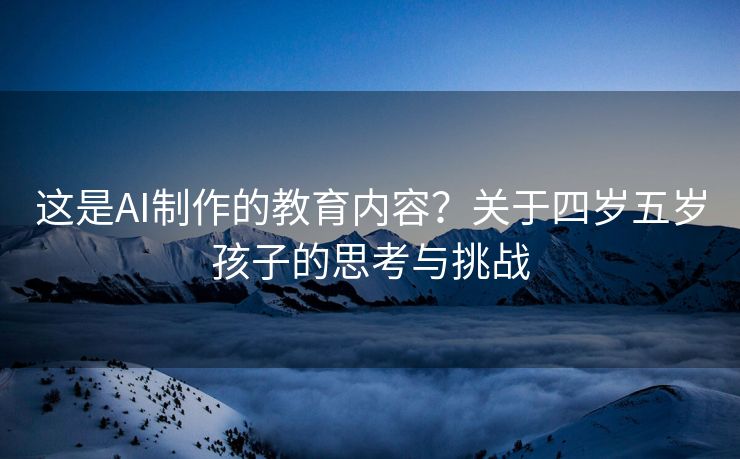 这是AI制作的教育内容？关于四岁五岁孩子的思考与挑战