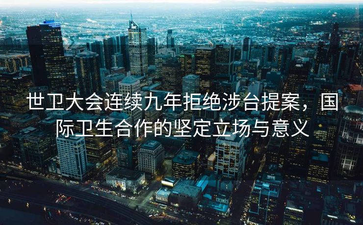 世卫大会连续九年拒绝涉台提案，国际卫生合作的坚定立场与意义