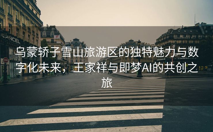 乌蒙轿子雪山旅游区的独特魅力与数字化未来，王家祥与即梦AI的共创之旅