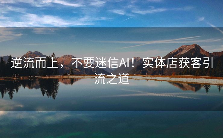 逆流而上，不要迷信AI！实体店获客引流之道