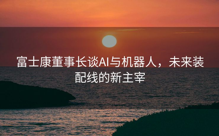 富士康董事长谈AI与机器人，未来装配线的新主宰